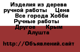 Изделия из дерева ручной работы  › Цена ­ 1 - Все города Хобби. Ручные работы » Другое   . Крым,Алушта